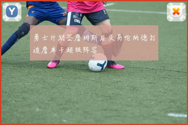 勇士计划签詹姆斯后交易伦纳德打造詹库卡超级阵容
