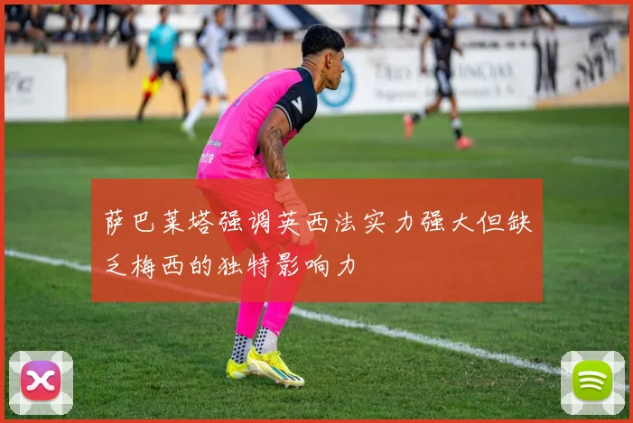 萨巴莱塔强调英西法实力强大但缺乏梅西的独特影响力