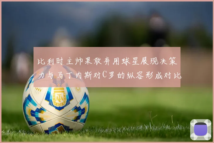 比利时主帅果敢弃用球星展现决策力与马丁内斯对C罗的纵容形成对比