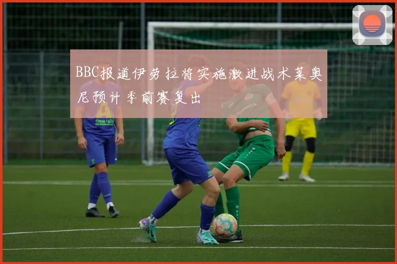 BBC报道伊劳拉将实施激进战术莱奥尼预计季前赛复出