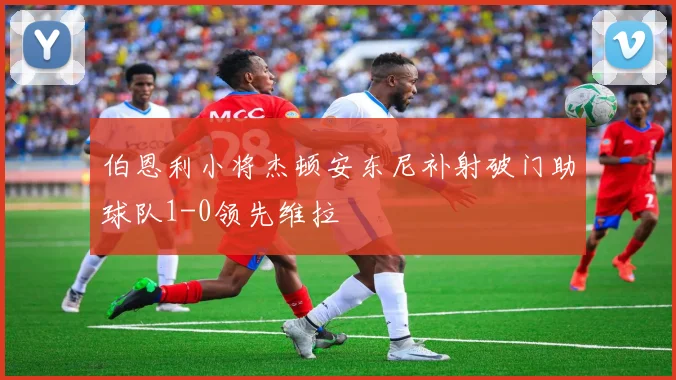 伯恩利小将杰顿安东尼补射破门助球队1-0领先维拉
