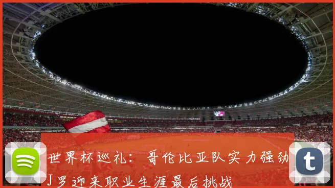 世界杯巡礼：哥伦比亚队实力强劲J罗迎来职业生涯最后挑战