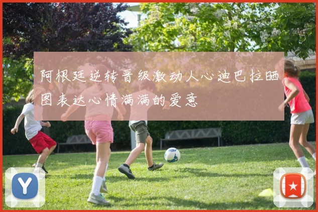 阿根廷逆转晋级激动人心迪巴拉晒图表达心情满满的爱意