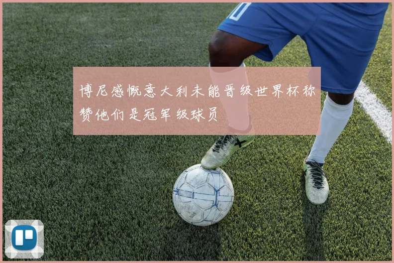 博尼感慨意大利未能晋级世界杯称赞他们是冠军级球员