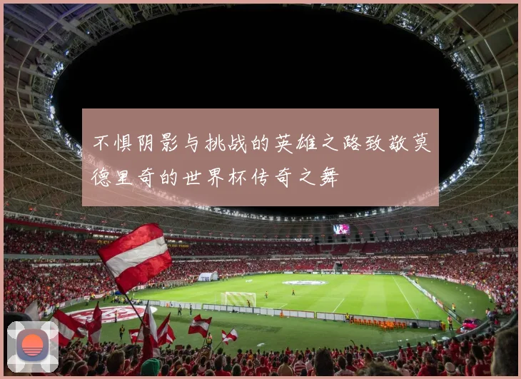 不惧阴影与挑战的英雄之路致敬莫德里奇的世界杯传奇之舞
