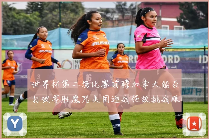 世界杯第二场比赛前瞻加拿大能否打破零胜魔咒美国迎战强敌挑战艰巨