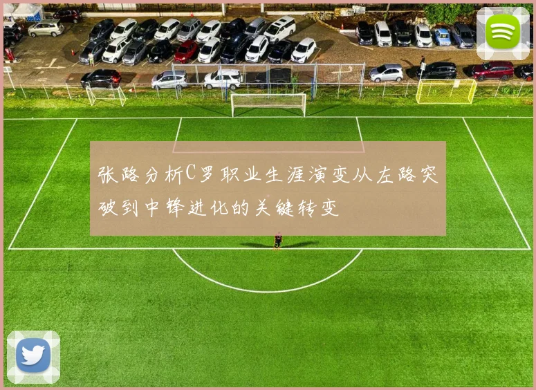 张路分析C罗职业生涯演变从左路突破到中锋进化的关键转变