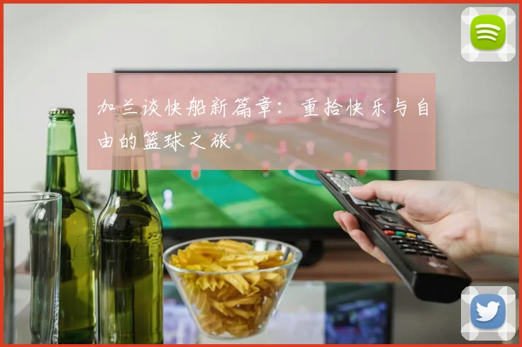 加兰谈快船新篇章：重拾快乐与自由的篮球之旅
