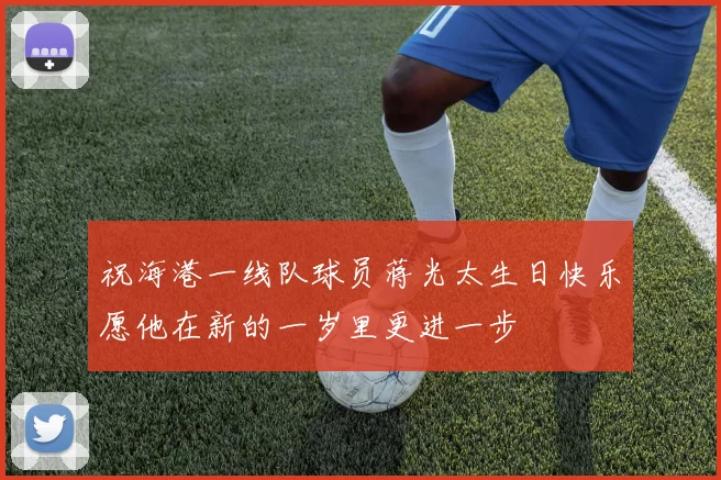 祝海港一线队球员蒋光太生日快乐愿他在新的一岁里更进一步