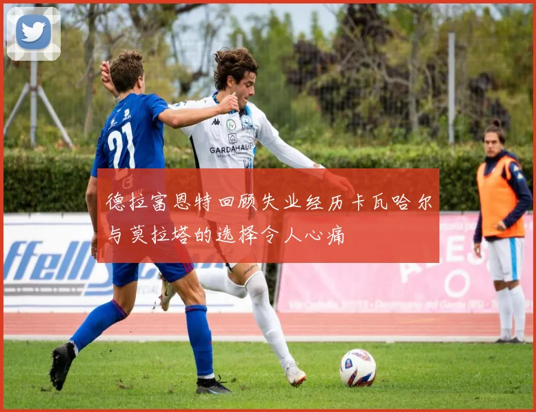 德拉富恩特回顾失业经历卡瓦哈尔与莫拉塔的选择令人心痛