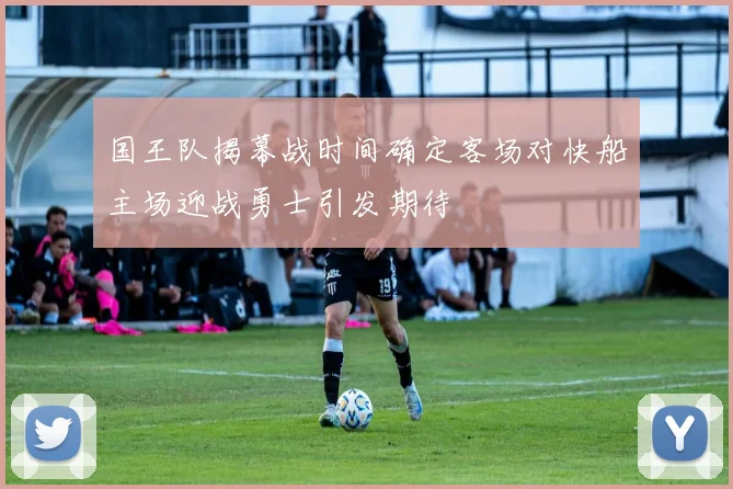 国王队揭幕战时间确定客场对快船主场迎战勇士引发期待