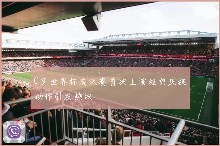 C罗世界杯淘汰赛首次上演经典庆祝动作引发热议