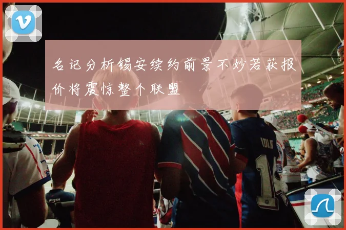 名记分析锡安续约前景不妙若获报价将震惊整个联盟
