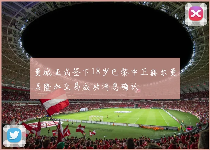 曼城正式签下18岁巴黎中卫赫尔曼马隆加交易成功消息确认