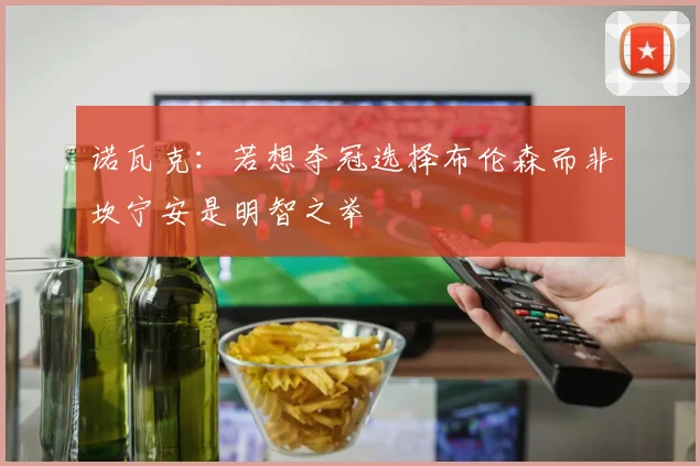 诺瓦克：若想夺冠选择布伦森而非坎宁安是明智之举