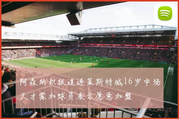 阿森纳积极追逐莱斯特城16岁中场天才蒙加球员表示愿意加盟