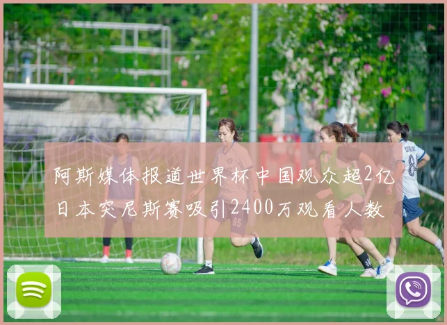 阿斯媒体报道世界杯中国观众超2亿日本突尼斯赛吸引2400万观看人数