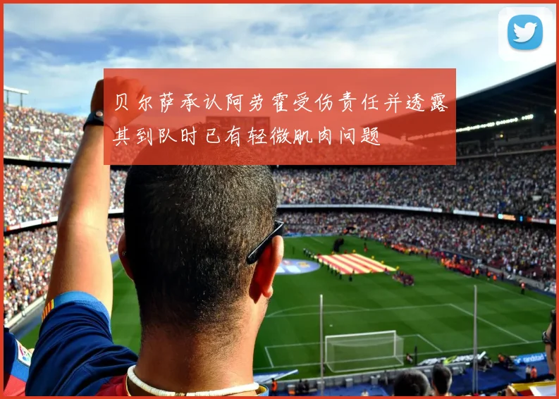 贝尔萨承认阿劳霍受伤责任并透露其到队时已有轻微肌肉问题
