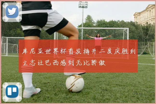 库尼亚世界杯首发梅开二度庆胜利立志让巴西感到无比骄傲