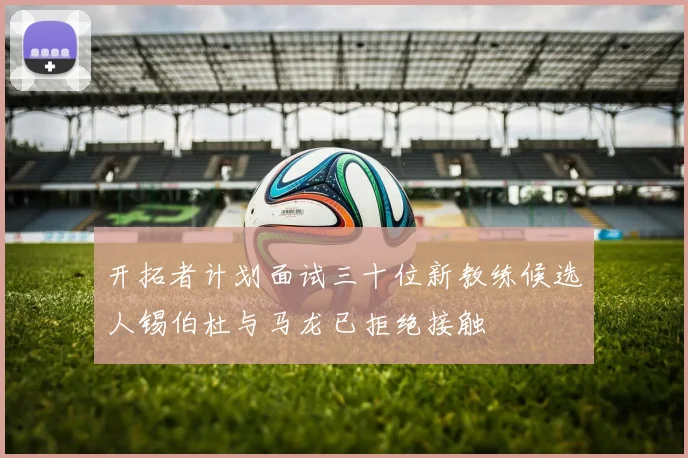 开拓者计划面试三十位新教练候选人锡伯杜与马龙已拒绝接触
