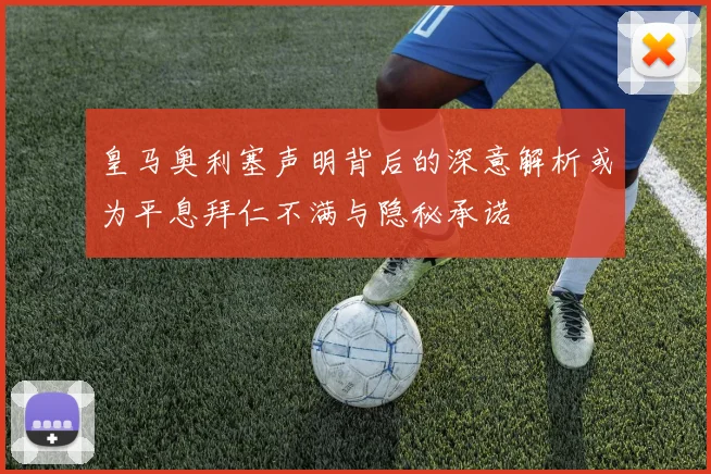 皇马奥利塞声明背后的深意解析或为平息拜仁不满与隐秘承诺