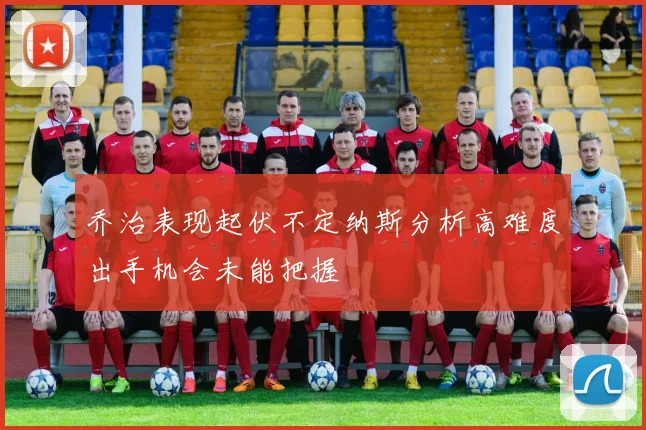 乔治表现起伏不定纳斯分析高难度出手机会未能把握