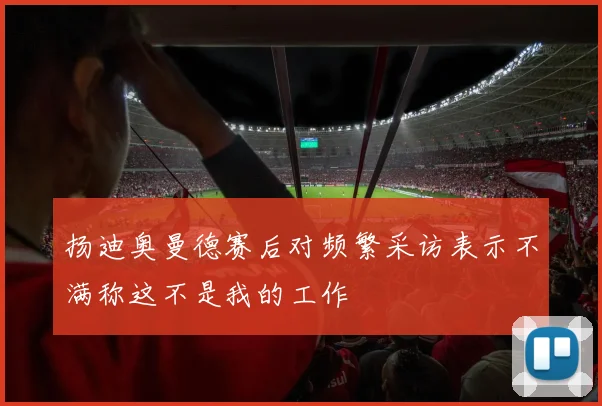 扬迪奥曼德赛后对频繁采访表示不满称这不是我的工作